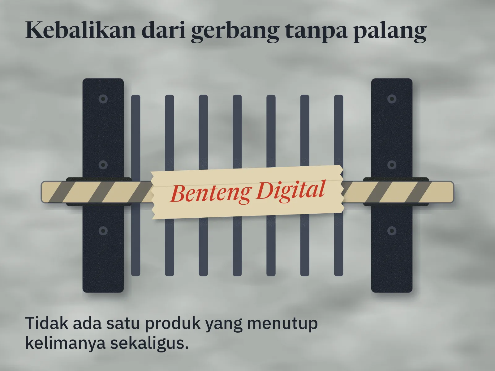 Dua tiang kokoh dengan daun gerbang berjeruji di antaranya. Sebatang palang kayu bergaris belang melintang di dua dudukan di depan gerbang. Selotip di palang bertulisan spidol merah: Benteng Digital. Di kaki gambar tertulis bahwa tidak ada satu produk yang menutup kelimanya sekaligus.